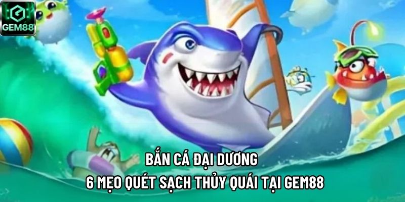 Bắn Cá Đại Dương – 6 Mẹo Quét Sạch Thủy Quái Tại GEM88
