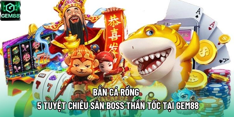Bắn Cá Rồng – 5 Tuyệt Chiêu Săn Boss Thần Tốc Tại GEM88