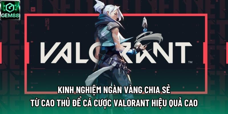 Kinh nghiệm ngàn vàng chia sẻ từ cao thủ để cá cược Valorant hiệu quả cao