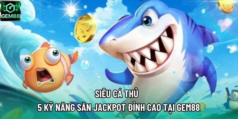 Siêu Cá Thủ – 5 Kỹ Năng Săn Jackpot Đỉnh Cao Tại GEM88